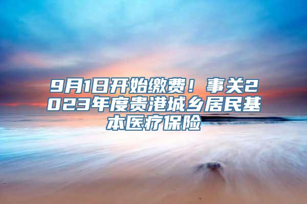 9月1日开始缴费！事关2023年度贵港城乡居民基本医疗保险