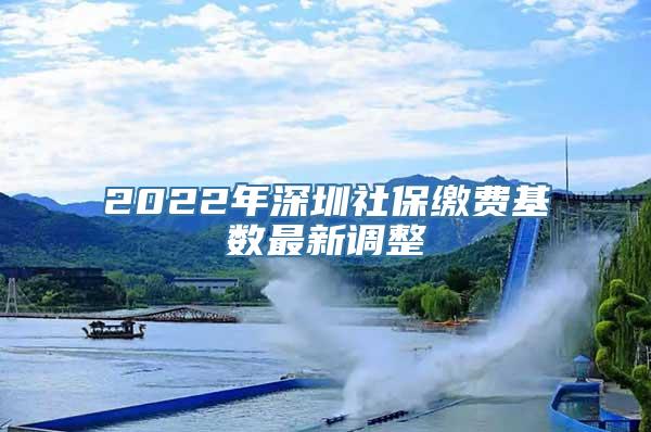 2022年深圳社保缴费基数最新调整