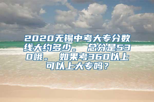 2020无锡中考大专分数线大约多少。 总分是530哦。 如果考360以上可以上大专吗？