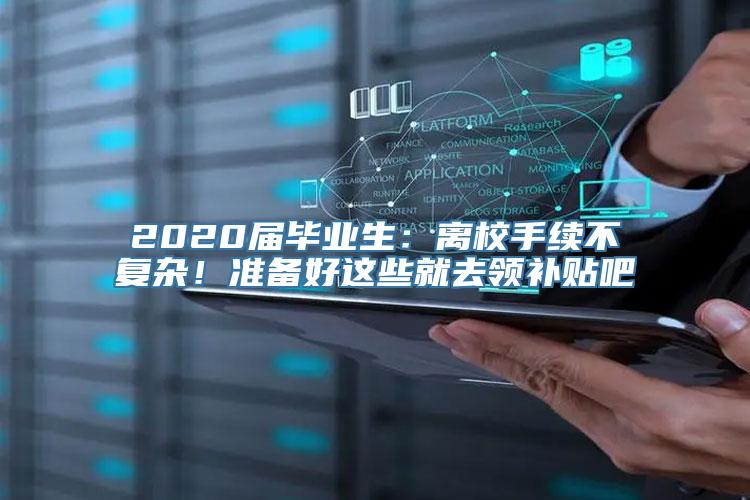 2020届毕业生：离校手续不复杂！准备好这些就去领补贴吧