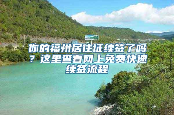 你的福州居住证续签了吗？这里查看网上免费快速续签流程