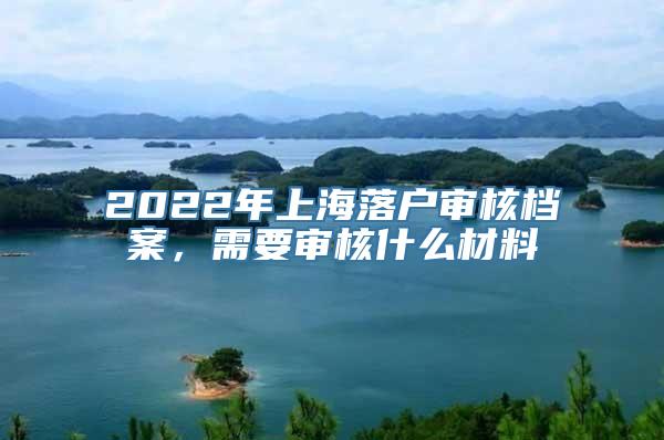 2022年上海落户审核档案，需要审核什么材料