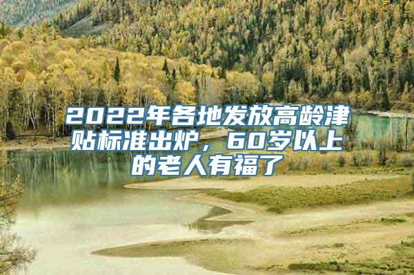 2022年各地发放高龄津贴标准出炉，60岁以上的老人有福了