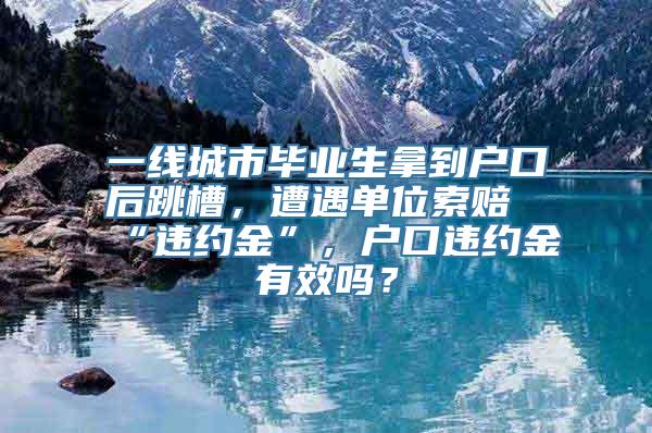 一线城市毕业生拿到户口后跳槽，遭遇单位索赔“违约金”，户口违约金有效吗？