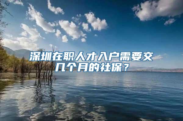 深圳在职人才入户需要交几个月的社保？