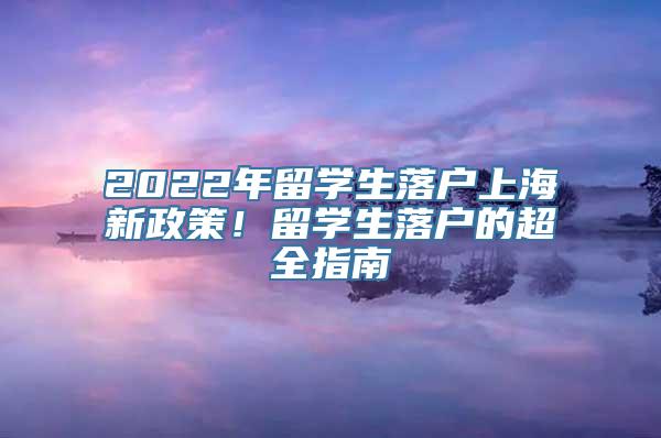 2022年留学生落户上海新政策！留学生落户的超全指南