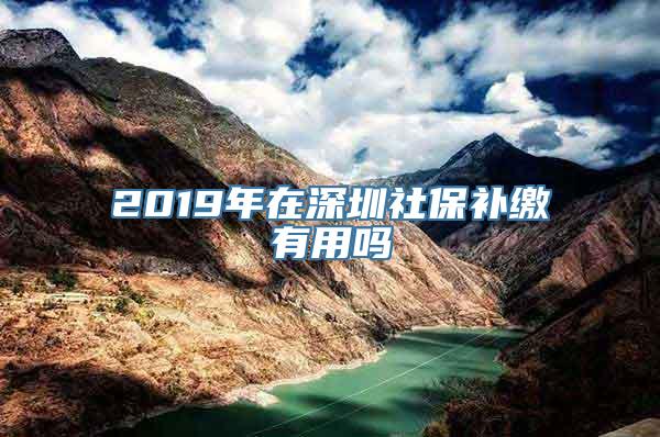 2019年在深圳社保补缴有用吗