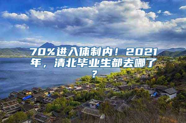 70%进入体制内！2021年，清北毕业生都去哪了？