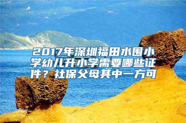 2017年深圳福田水围小学幼儿升小学需要哪些证件？社保父母其中一方可