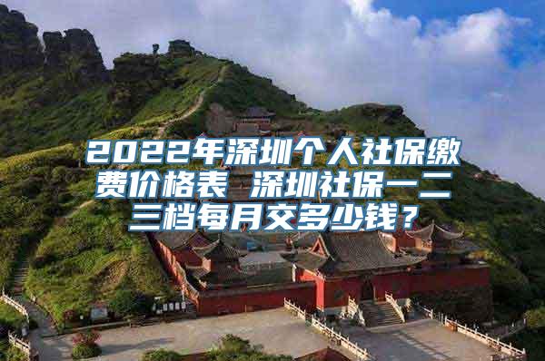 2022年深圳个人社保缴费价格表 深圳社保一二三档每月交多少钱？