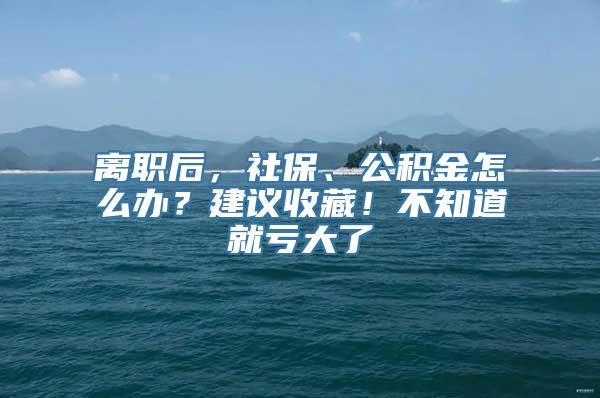 离职后，社保、公积金怎么办？建议收藏！不知道就亏大了