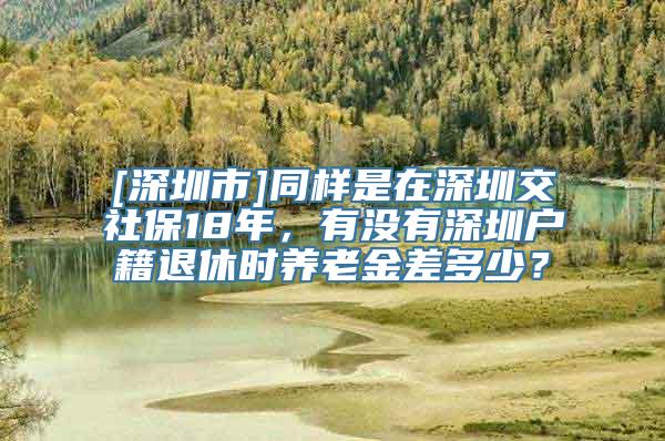 [深圳市]同样是在深圳交社保18年，有没有深圳户籍退休时养老金差多少？