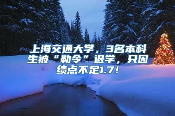 上海交通大学，3名本科生被“勒令”退学，只因绩点不足1.7！