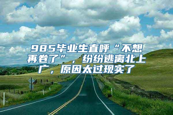 985毕业生直呼“不想再卷了”，纷纷逃离北上广，原因太过现实了