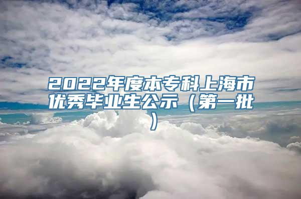 2022年度本专科上海市优秀毕业生公示（第一批）