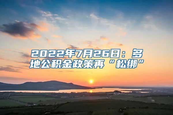 2022年7月26日：多地公积金政策再“松绑”