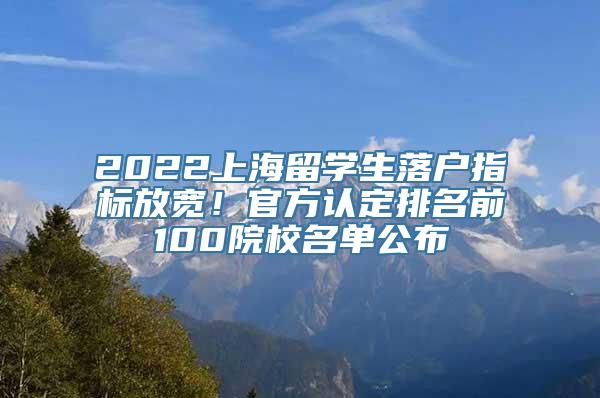 2022上海留学生落户指标放宽！官方认定排名前100院校名单公布