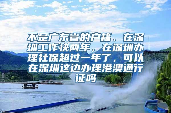 不是广东省的户籍，在深圳工作快两年，在深圳办理社保超过一年了，可以在深圳这边办理港澳通行证吗