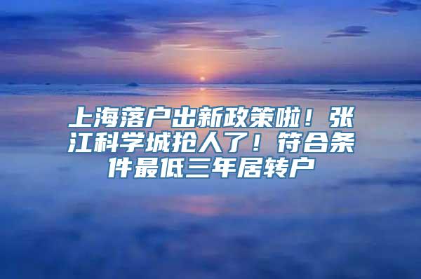 上海落户出新政策啦！张江科学城抢人了！符合条件最低三年居转户