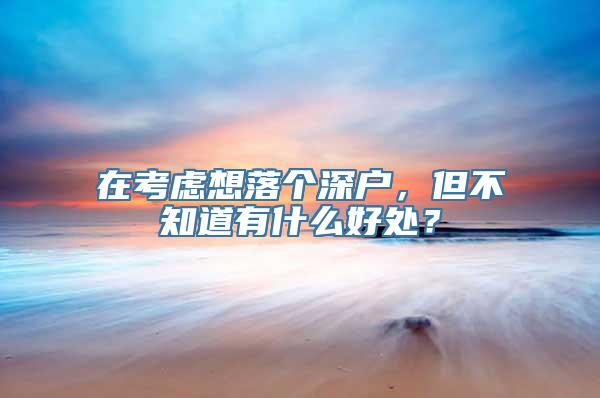 在考虑想落个深户，但不知道有什么好处？