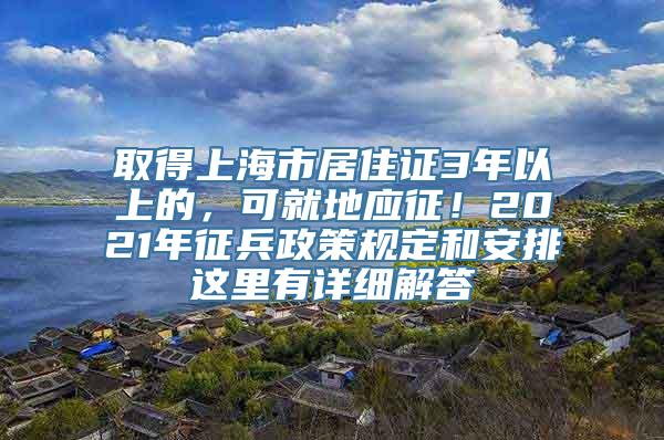 取得上海市居住证3年以上的，可就地应征！2021年征兵政策规定和安排这里有详细解答