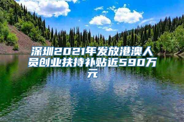 深圳2021年发放港澳人员创业扶持补贴近590万元