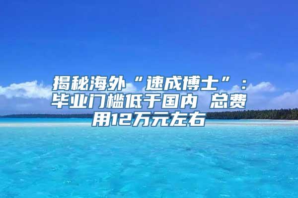 揭秘海外“速成博士”：毕业门槛低于国内 总费用12万元左右