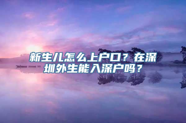 新生儿怎么上户口？在深圳外生能入深户吗？