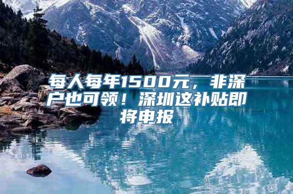 每人每年1500元，非深户也可领！深圳这补贴即将申报