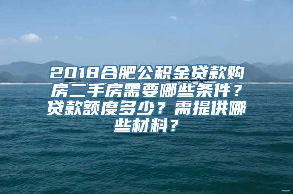 2018合肥公积金贷款购房二手房需要哪些条件？贷款额度多少？需提供哪些材料？