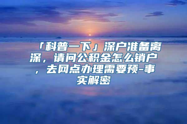 「科普一下」深户准备离深，请问公积金怎么销户，去网点办理需要预-事实解密