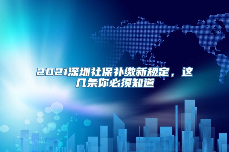 2021深圳社保补缴新规定，这几条你必须知道