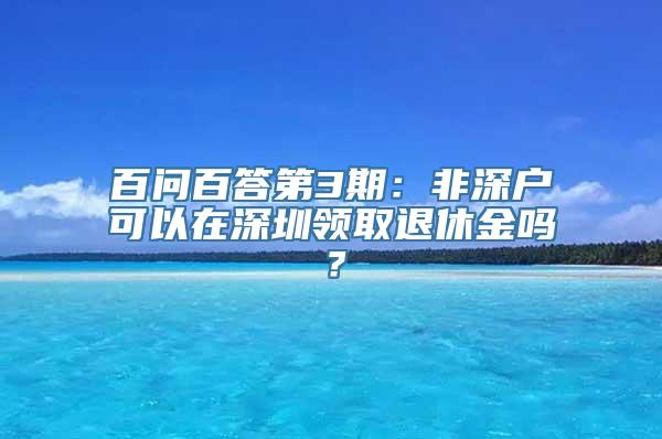 百问百答第3期：非深户可以在深圳领取退休金吗？