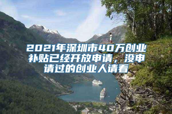 2021年深圳市40万创业补贴已经开放申请，没申请过的创业人请看