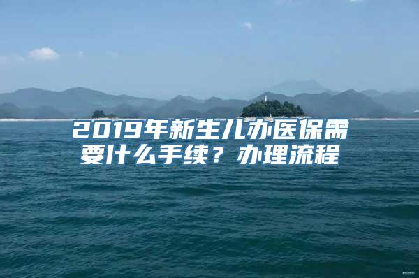 2019年新生儿办医保需要什么手续？办理流程