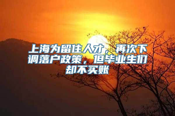 上海为留住人才，再次下调落户政策，但毕业生们却不买账