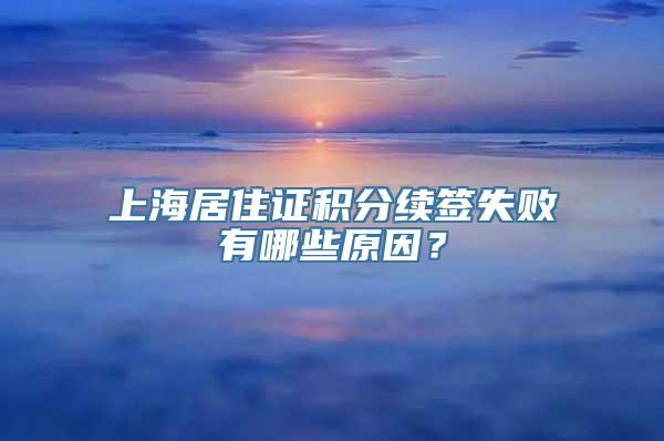 上海居住证积分续签失败有哪些原因？