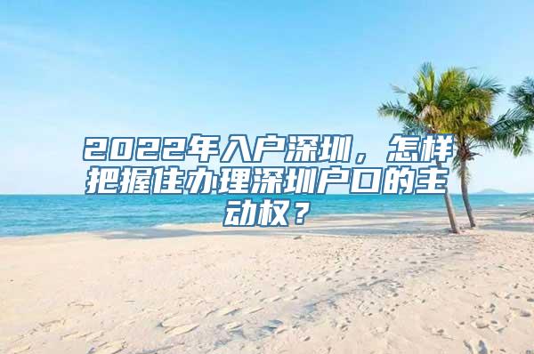 2022年入户深圳，怎样把握住办理深圳户口的主动权？