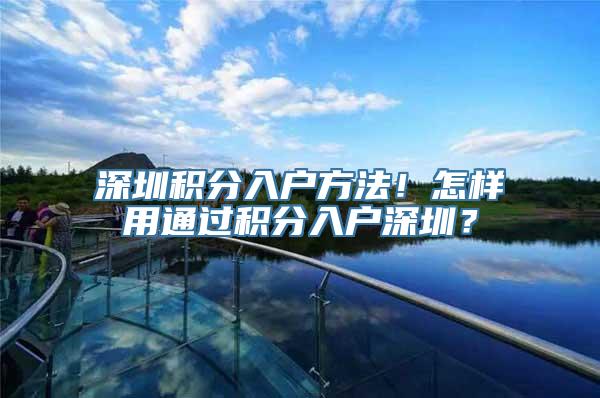 深圳积分入户方法！怎样用通过积分入户深圳？