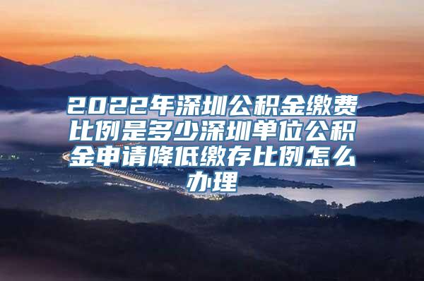 2022年深圳公积金缴费比例是多少深圳单位公积金申请降低缴存比例怎么办理