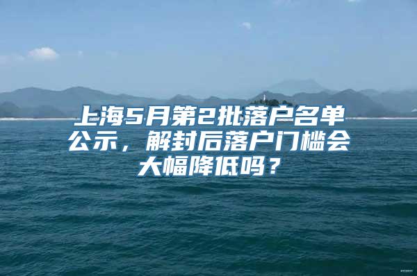 上海5月第2批落户名单公示，解封后落户门槛会大幅降低吗？