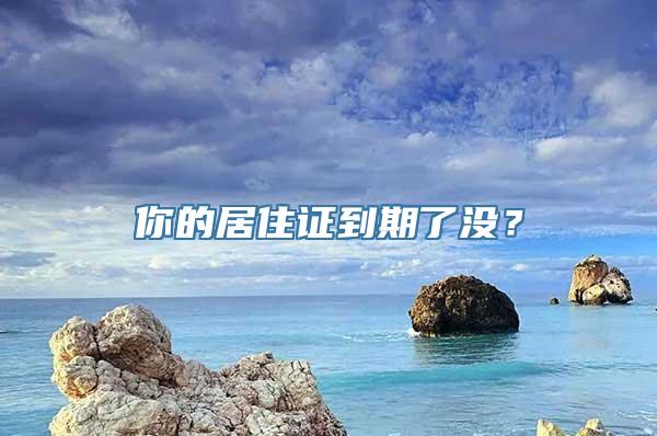 你的居住证到期了没？