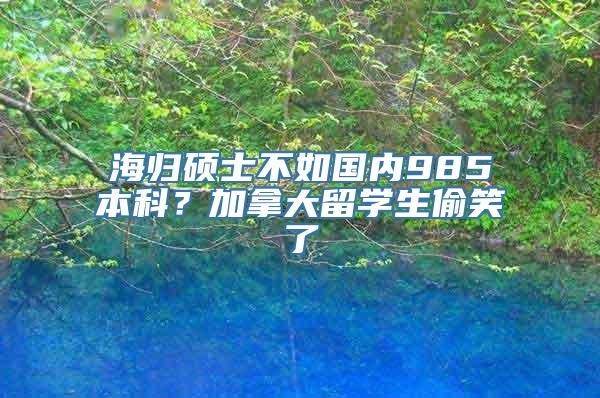 海归硕士不如国内985本科？加拿大留学生偷笑了