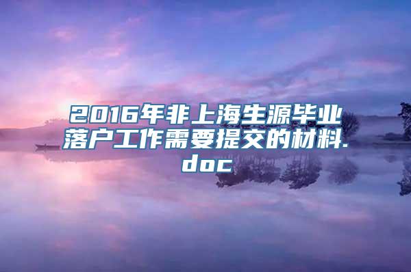 2016年非上海生源毕业落户工作需要提交的材料.doc