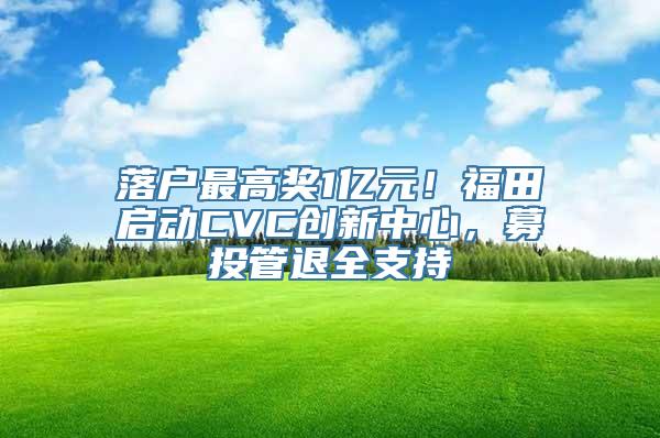 落户最高奖1亿元！福田启动CVC创新中心，募投管退全支持