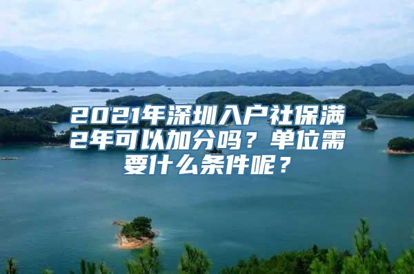 2021年深圳入户社保满2年可以加分吗？单位需要什么条件呢？