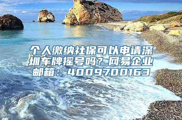 个人缴纳社保可以申请深圳车牌摇号吗？网易企业邮箱：4009700163