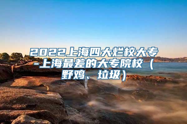 2022上海四大烂校大专-上海最差的大专院校（野鸡、垃圾）