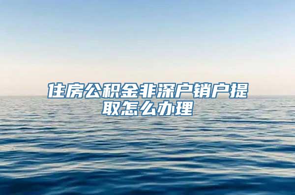 住房公积金非深户销户提取怎么办理