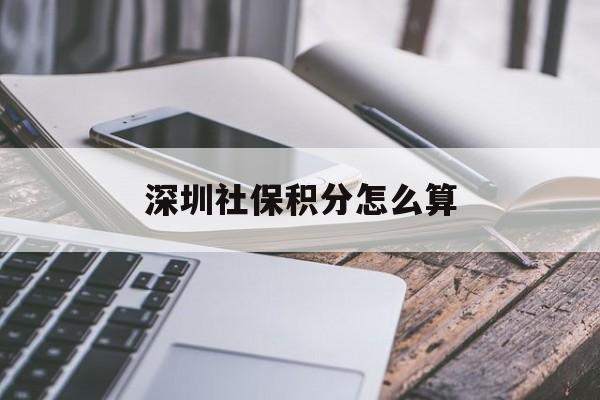 深圳社保积分怎么算(深圳社保卡积分怎么算的) 留学生入户深圳